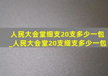 人民大会堂细支20支多少一包_人民大会堂20支细支多少一包