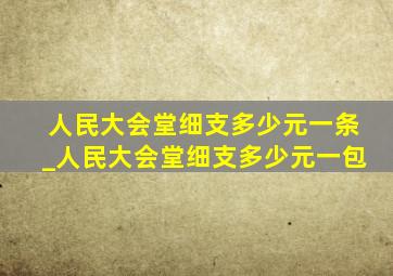 人民大会堂细支多少元一条_人民大会堂细支多少元一包