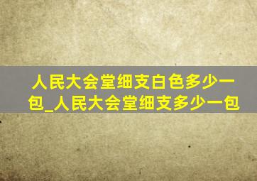 人民大会堂细支白色多少一包_人民大会堂细支多少一包