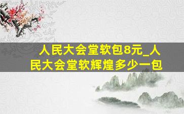 人民大会堂软包8元_人民大会堂软辉煌多少一包