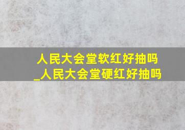 人民大会堂软红好抽吗_人民大会堂硬红好抽吗