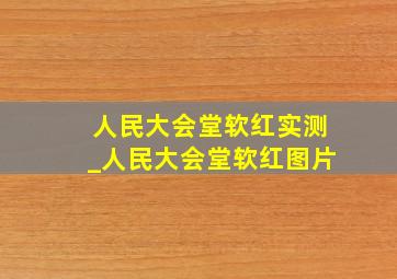 人民大会堂软红实测_人民大会堂软红图片