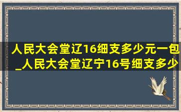 人民大会堂辽16细支多少元一包_人民大会堂辽宁16号细支多少一包