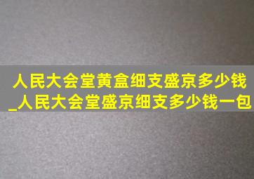 人民大会堂黄盒细支盛京多少钱_人民大会堂盛京细支多少钱一包