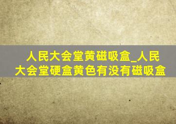 人民大会堂黄磁吸盒_人民大会堂硬盒黄色有没有磁吸盒