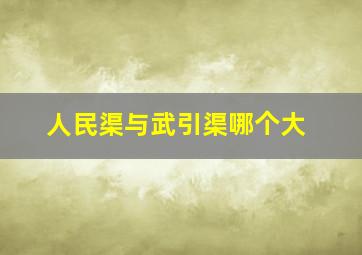 人民渠与武引渠哪个大