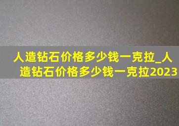 人造钻石价格多少钱一克拉_人造钻石价格多少钱一克拉2023