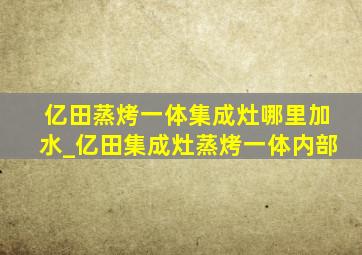 亿田蒸烤一体集成灶哪里加水_亿田集成灶蒸烤一体内部