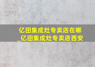 亿田集成灶专卖店在哪_亿田集成灶专卖店西安