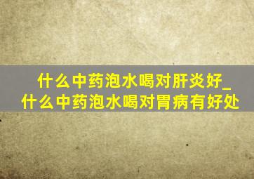 什么中药泡水喝对肝炎好_什么中药泡水喝对胃病有好处