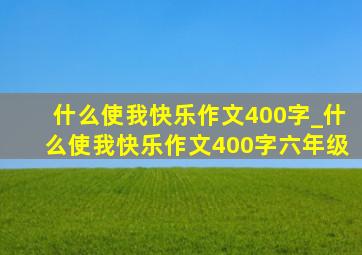 什么使我快乐作文400字_什么使我快乐作文400字六年级