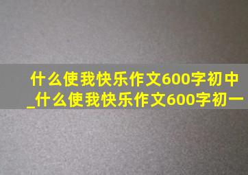 什么使我快乐作文600字初中_什么使我快乐作文600字初一