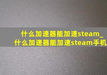 什么加速器能加速steam_什么加速器能加速steam手机