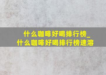 什么咖啡好喝排行榜_什么咖啡好喝排行榜速溶