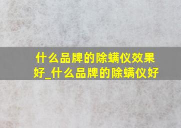 什么品牌的除螨仪效果好_什么品牌的除螨仪好