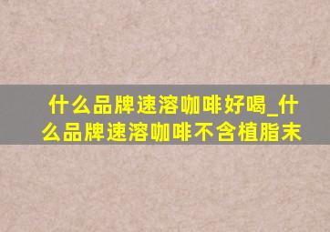 什么品牌速溶咖啡好喝_什么品牌速溶咖啡不含植脂末