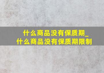 什么商品没有保质期_什么商品没有保质期限制