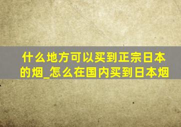 什么地方可以买到正宗日本的烟_怎么在国内买到日本烟