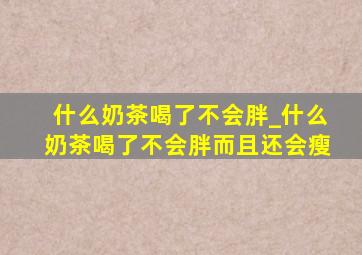 什么奶茶喝了不会胖_什么奶茶喝了不会胖而且还会瘦