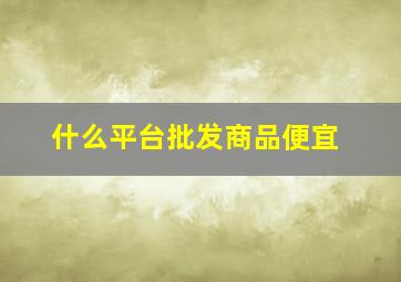 什么平台批发商品便宜