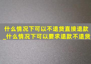 什么情况下可以不退货直接退款_什么情况下可以要求退款不退货