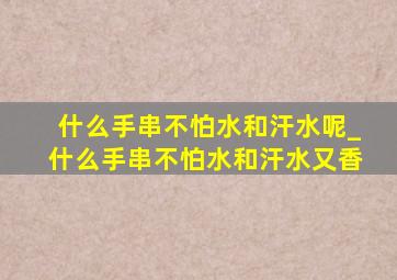 什么手串不怕水和汗水呢_什么手串不怕水和汗水又香