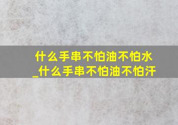 什么手串不怕油不怕水_什么手串不怕油不怕汗