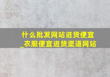 什么批发网站进货便宜_衣服便宜进货渠道网站