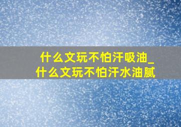 什么文玩不怕汗吸油_什么文玩不怕汗水油腻