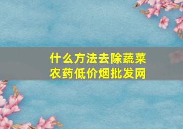 什么方法去除蔬菜农药(低价烟批发网)