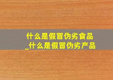 什么是假冒伪劣食品_什么是假冒伪劣产品