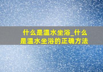 什么是温水坐浴_什么是温水坐浴的正确方法