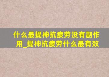 什么最提神抗疲劳没有副作用_提神抗疲劳什么最有效