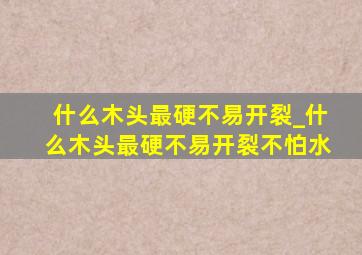 什么木头最硬不易开裂_什么木头最硬不易开裂不怕水