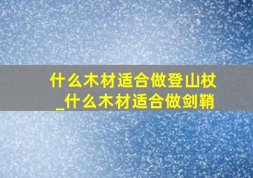 什么木材适合做登山杖_什么木材适合做剑鞘