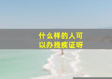 什么样的人可以办残疾证呀