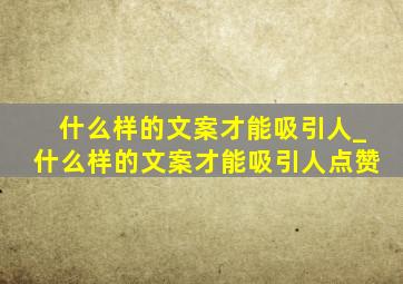 什么样的文案才能吸引人_什么样的文案才能吸引人点赞