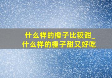 什么样的橙子比较甜_什么样的橙子甜又好吃