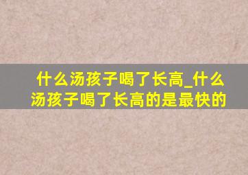 什么汤孩子喝了长高_什么汤孩子喝了长高的是最快的