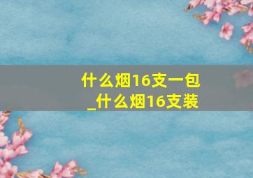 什么烟16支一包_什么烟16支装