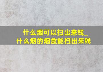 什么烟可以扫出来钱_什么烟的烟盒能扫出来钱