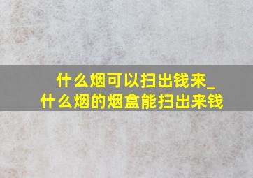 什么烟可以扫出钱来_什么烟的烟盒能扫出来钱