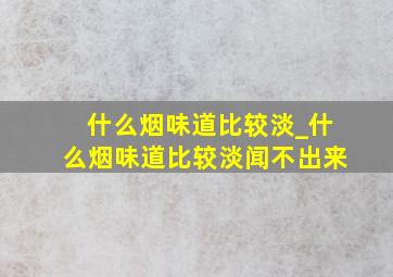 什么烟味道比较淡_什么烟味道比较淡闻不出来