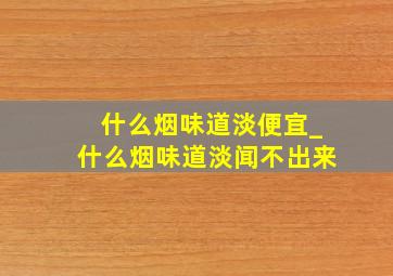 什么烟味道淡便宜_什么烟味道淡闻不出来