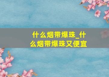 什么烟带爆珠_什么烟带爆珠又便宜