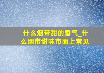 什么烟带甜的香气_什么烟带甜味市面上常见