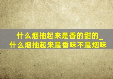 什么烟抽起来是香的甜的_什么烟抽起来是香味不是烟味