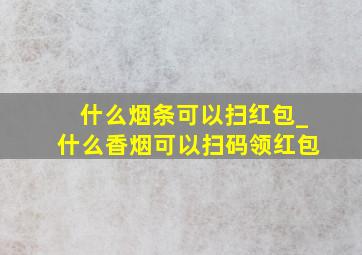 什么烟条可以扫红包_什么香烟可以扫码领红包