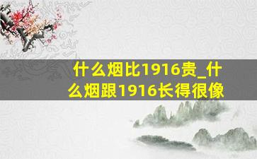 什么烟比1916贵_什么烟跟1916长得很像