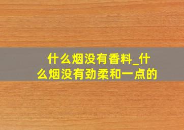 什么烟没有香料_什么烟没有劲柔和一点的